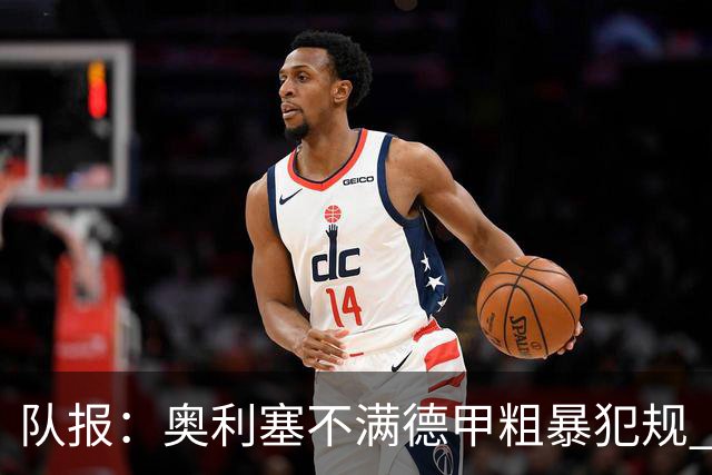 队报：奥利塞不满德甲粗暴犯规 下轮柏林联合是对抗最强硬球队